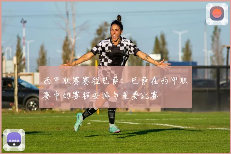 西甲联赛赛程巴萨：巴萨在西甲联赛中的赛程安排与重要比赛