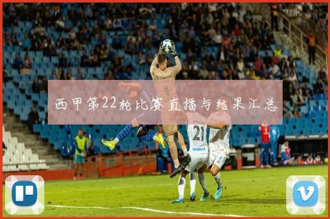 西甲第22轮比赛直播与结果汇总