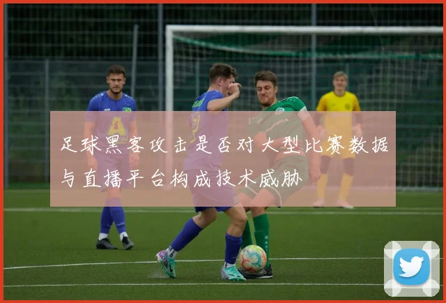 足球黑客攻击是否对大型比赛数据与直播平台构成技术威胁