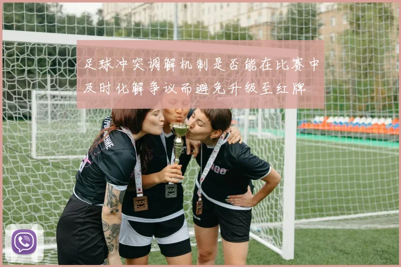 足球冲突调解机制是否能在比赛中及时化解争议而避免升级至红牌