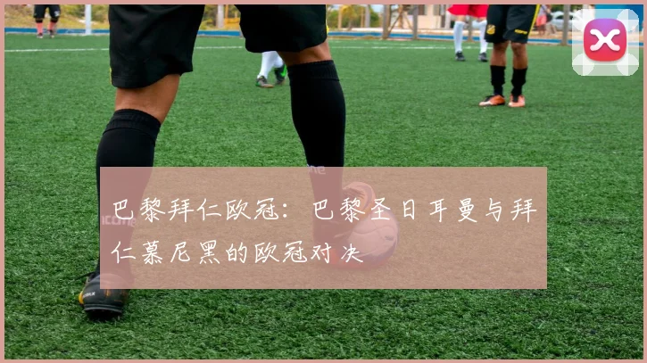 巴黎拜仁欧冠：巴黎圣日耳曼与拜仁慕尼黑的欧冠对决