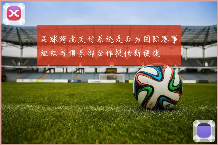 足球跨境支付系统是否为国际赛事组织与俱乐部合作提供新便捷