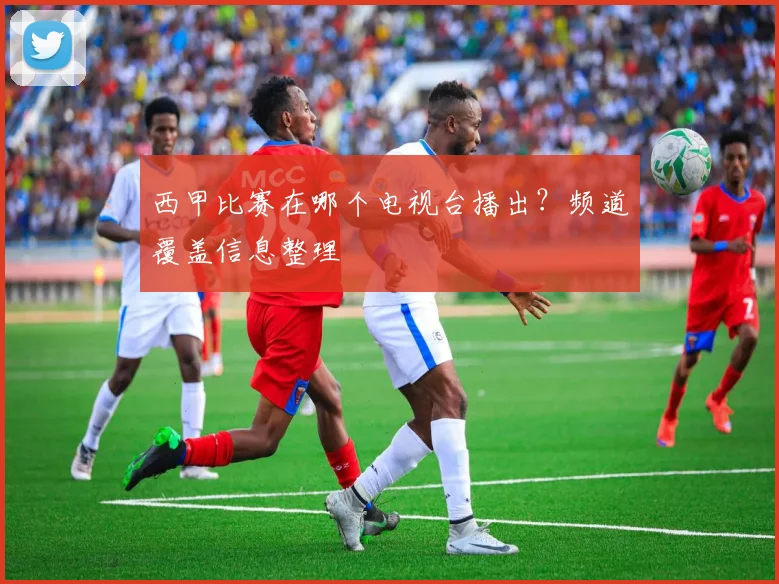 西甲比赛在哪个电视台播出？频道覆盖信息整理