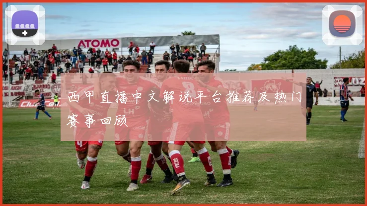 西甲直播中文解说平台推荐及热门赛事回顾