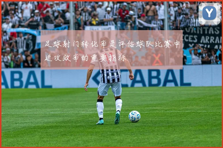 足球射门转化率是评估球队比赛中进攻效率的重要指标
