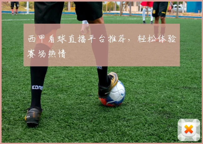 西甲看球直播平台推荐，轻松体验赛场热情