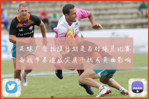 足球广告拍摄计划是否对球员比赛备战节奏造成实质干扰或负面影响