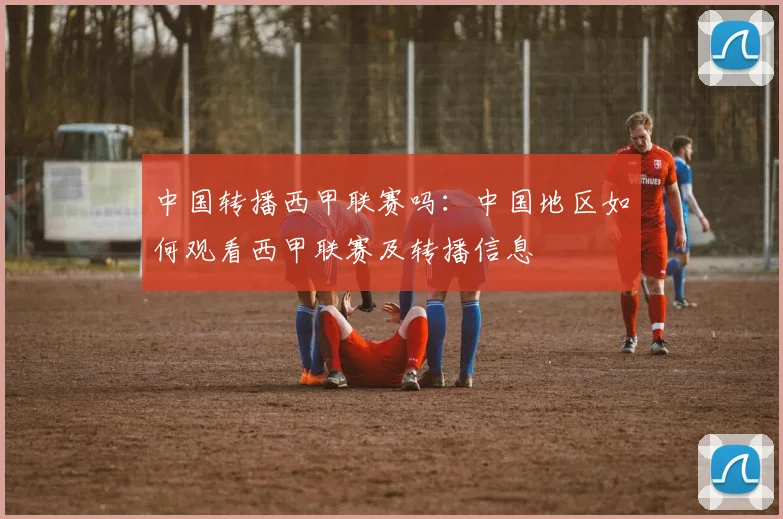 中国转播西甲联赛吗：中国地区如何观看西甲联赛及转播信息