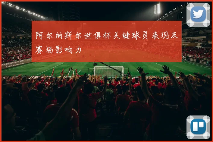 阿尔纳斯尔世俱杯关键球员表现及赛场影响力